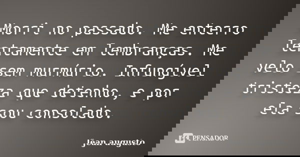 Morri no passado. Me enterro lentamente em lembranças. Me velo sem murmúrio. Infungível tristeza que detenho, e por ela sou consolado.... Frase de Jean Augusto.