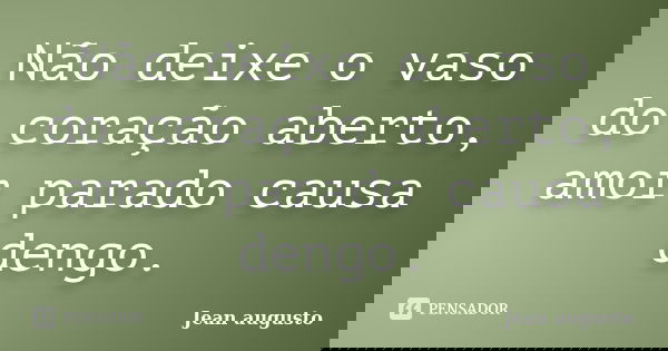 Não deixe o vaso do coração aberto, amor parado causa dengo.... Frase de Jean Augusto.