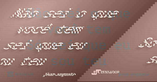 Não sei o que você tem Só sei que eu sou teu... Frase de Jean Augusto.