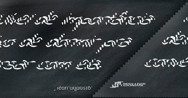 Nível de importância: deixo de dormir pra conversar com ela.... Frase de Jean Augusto.