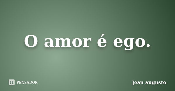 O amor é ego.... Frase de Jean Augusto.