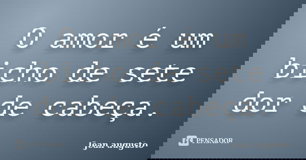 O amor é um bicho de sete dor de cabeça.... Frase de Jean Augusto.