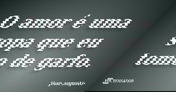 O amor é uma sopa que eu tomo de garfo.... Frase de Jean Augusto.