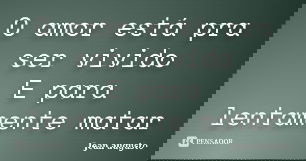 O amor está pra ser vivido E para lentamente matar... Frase de Jean Augusto.