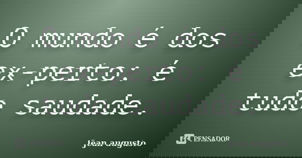 O mundo é dos ex-perto: é tudo saudade.... Frase de Jean Augusto.