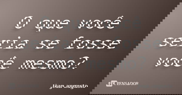 O que você seria se fosse você mesmo?... Frase de Jean Augusto.