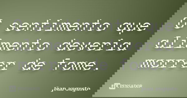 O sentimento que alimento deveria morrer de fome.... Frase de Jean Augusto.