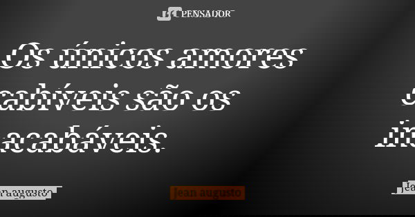 Os únicos amores cabíveis são os inacabáveis.... Frase de Jean Augusto.