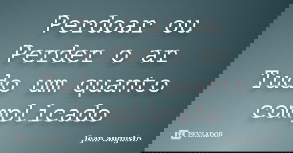 Perdoar ou Perder o ar Tudo um quanto complicado... Frase de Jean Augusto.