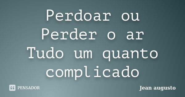 Perdoar ou Perder o ar Tudo um quanto complicado... Frase de Jean Augusto.