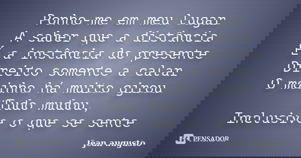 Ponho-me em meu lugar A saber que a distância É a instância do presente Direito somente a calar O moinho há muito girou Tudo mudou, Inclusive o que se sente... Frase de Jean Augusto.