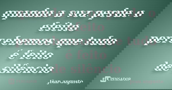 quando a voz perde o efeito percebemos que tudo é feito de silêncio... Frase de Jean Augusto.