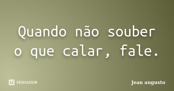 Quando não souber o que calar, fale.... Frase de Jean Augusto.