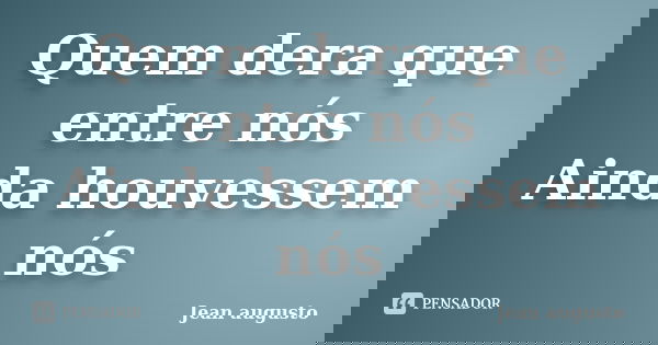 Quem dera que entre nós Ainda houvessem nós... Frase de Jean Augusto.