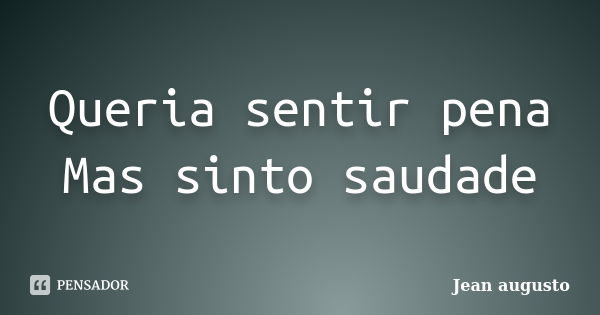 Queria sentir pena Mas sinto saudade... Frase de Jean Augusto.