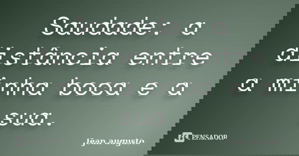 Saudade: a distância entre a minha boca e a sua.... Frase de Jean Augusto.