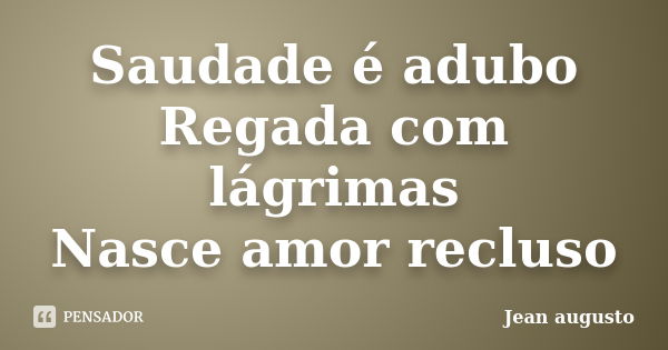 Saudade é adubo Regada com lágrimas Nasce amor recluso... Frase de Jean Augusto.