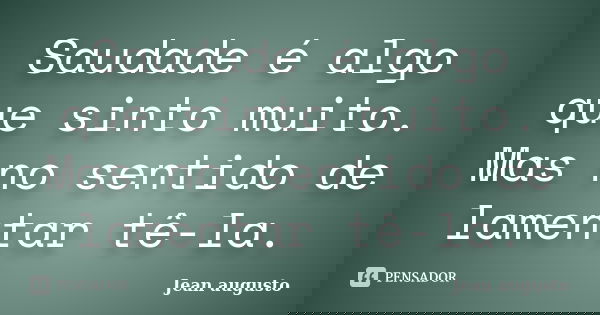 Saudade é algo que sinto muito. Mas no sentido de lamentar tê-la.... Frase de Jean Augusto.