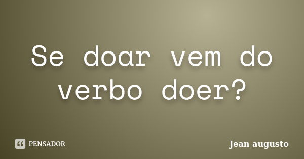 Se doar vem do verbo doer?... Frase de Jean Augusto.