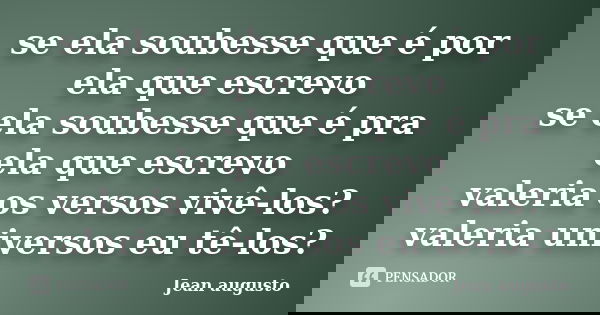 se ela soubesse que é por ela que escrevo se ela soubesse que é pra ela que escrevo valeria os versos vivê-los? valeria universos eu tê-los?... Frase de Jean Augusto.