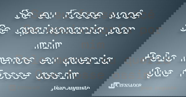 Se eu fosse você Se apaixonaria por mim Pelo menos eu queria Que fosse assim... Frase de Jean Augusto.
