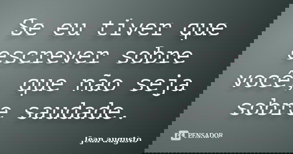 Se eu tiver que escrever sobre você, que não seja sobre saudade.... Frase de Jean Augusto.