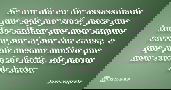 Se um dia eu for assassinado que seja por você, para que todos saibam que meu sangue correu por aí por tua causa, e que pelo mesmo motivo que meu coração batia,... Frase de Jean Augusto.