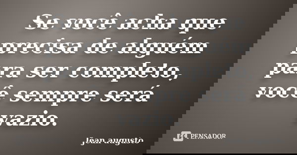 Se você acha que precisa de alguém para ser completo, você sempre será vazio.... Frase de Jean Augusto.