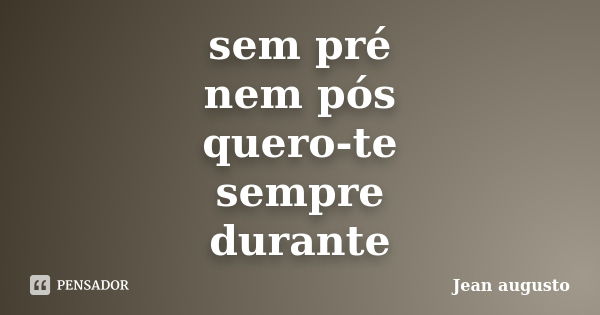 sem pré nem pós quero-te sempre durante... Frase de Jean Augusto.