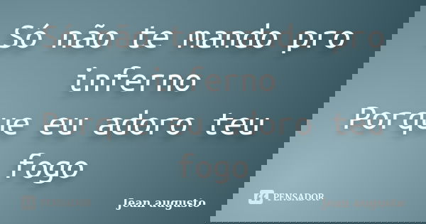 Só não te mando pro inferno Porque eu adoro teu fogo... Frase de Jean Augusto.
