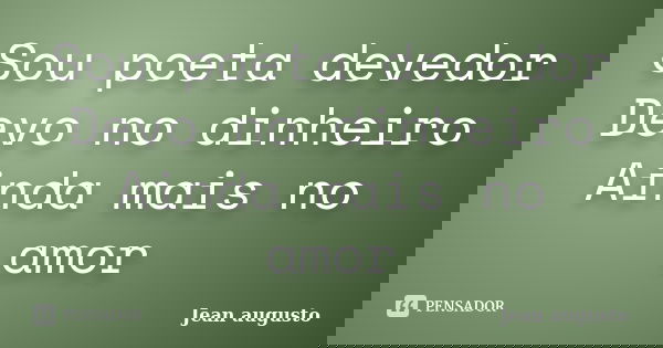 Sou poeta devedor Devo no dinheiro Ainda mais no amor... Frase de Jean Augusto.