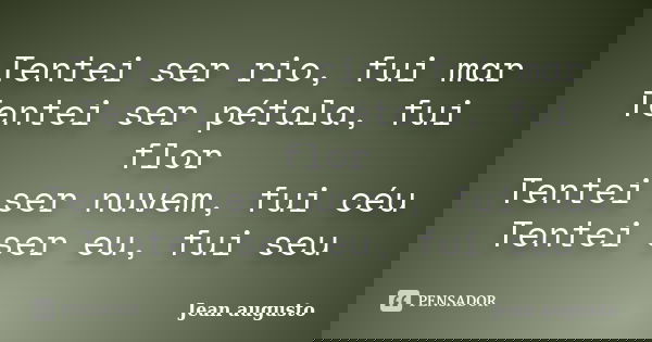 Tentei ser rio, fui mar Tentei ser pétala, fui flor Tentei ser nuvem, fui céu Tentei ser eu, fui seu... Frase de Jean Augusto.