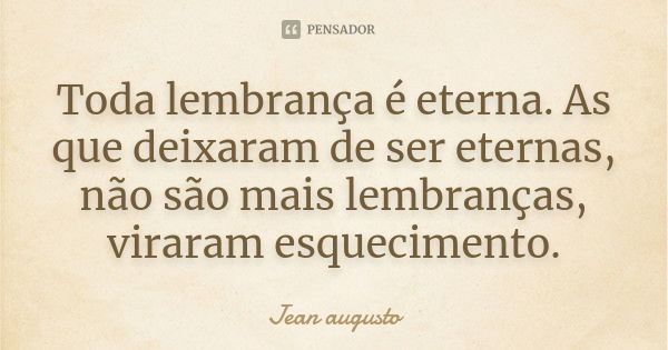 Toda lembrança é eterna. As que deixaram de ser eternas, não são mais lembranças, viraram esquecimento.... Frase de Jean Augusto.