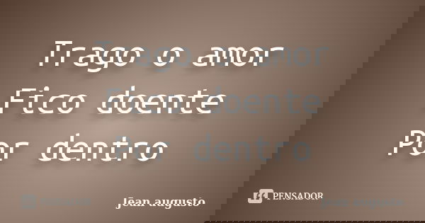 Trago o amor Fico doente Por dentro... Frase de Jean Augusto.