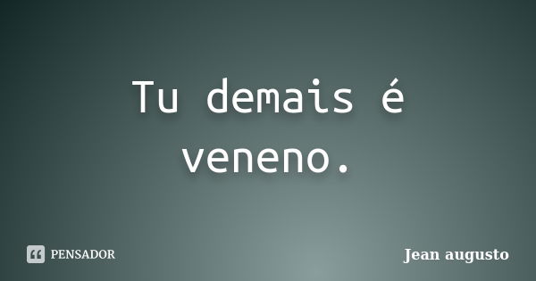 Tu demais é veneno.... Frase de Jean Augusto.