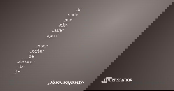 tu sabe que não cabe aqui essa coisa de deixar tu ir... Frase de Jean Augusto.