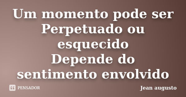 Um momento pode ser Perpetuado ou esquecido Depende do sentimento envolvido... Frase de Jean Augusto.