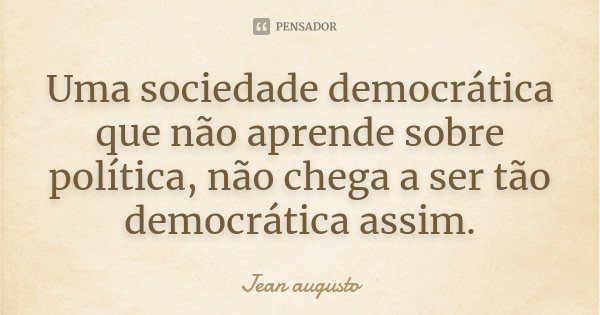 Uma sociedade democrática que não aprende sobre política, não chega a ser tão democrática assim.... Frase de Jean Augusto.