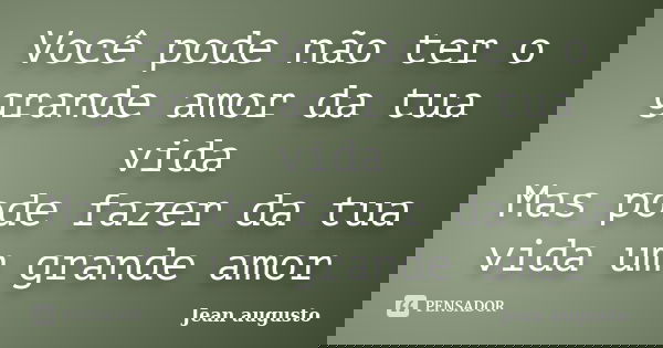 Você pode não ter o grande amor da tua vida Mas pode fazer da tua vida um grande amor... Frase de Jean Augusto.
