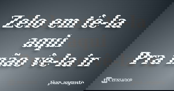 Zelo em tê-la aqui Pra não vê-la ir... Frase de Jean Augusto.