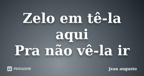 Zelo em tê-la aqui Pra não vê-la ir... Frase de Jean Augusto.