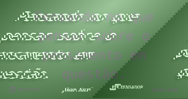 Pensando no que pensar sobre o pensamento em questão.... Frase de Jean Auzi.