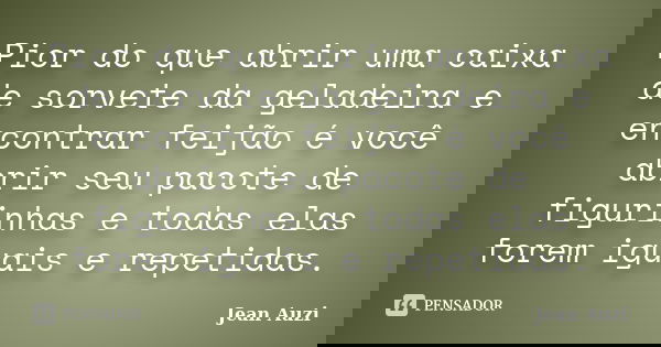 Pior do que abrir uma caixa de sorvete da geladeira e encontrar feijão é você abrir seu pacote de figurinhas e todas elas forem iguais e repetidas.... Frase de Jean Auzi.