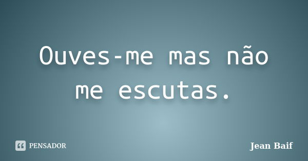 Ouves-me mas não me escutas.... Frase de Jean Baif.