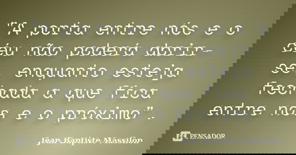 "A porta entre nós e o céu não poderá abrir-se, enquanto esteja fechada a que fica entre nós e o próximo".... Frase de Jean Baptiste Massilon.