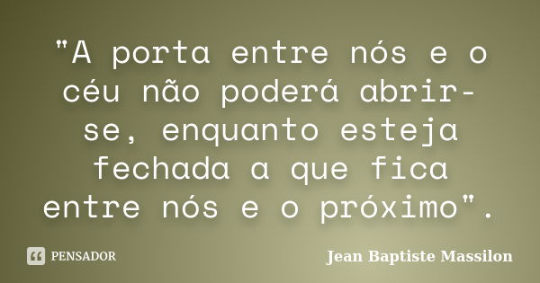 "A porta entre nós e o céu não poderá abrir-se, enquanto esteja fechada a que fica entre nós e o próximo".... Frase de Jean Baptiste Massilon.