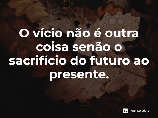 ⁠O vício não é outra coisa senão o sacrifício do futuro ao presente.... Frase de Jean-Baptiste Say.
