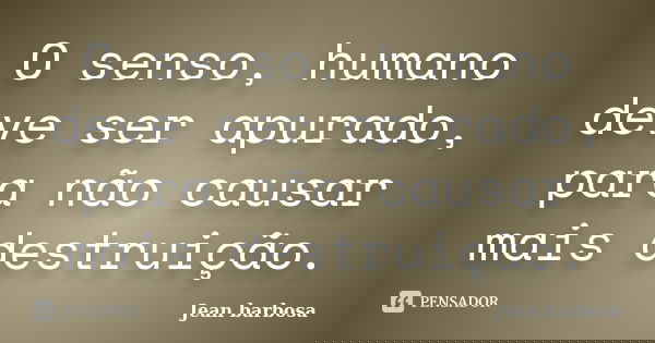 O senso, humano deve ser apurado, para não causar mais destruição.... Frase de Jean barbosa.