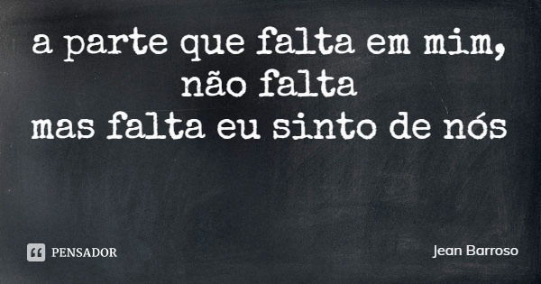 a parte que falta em mim, não falta
mas falta eu sinto de nós... Frase de Jean Barroso.