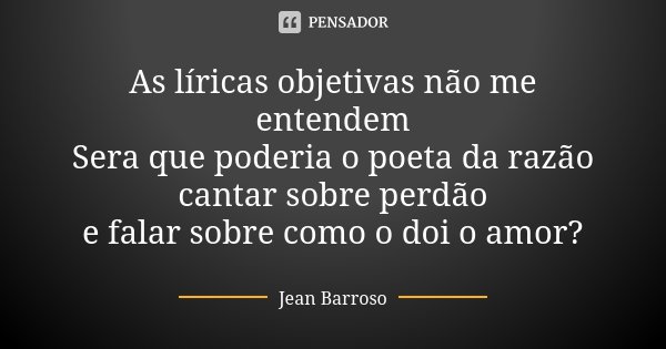 As líricas objetivas não me entendem
Sera que poderia o poeta da razão
cantar sobre perdão
e falar sobre como o doi o amor?... Frase de Jean Barroso.